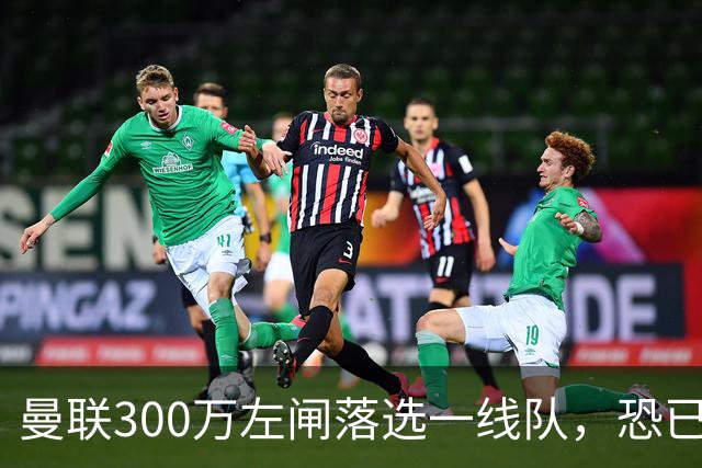曼联300万左闸落选一线队，恐已成失败转会！英媒断言他毫无前途